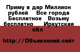 Приму в дар Миллион рублей! - Все города Бесплатное » Возьму бесплатно   . Иркутская обл.